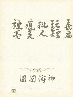 被疯批玩弄的漂亮美人短篇合集