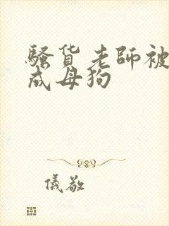 骚货老师被调教成母狗