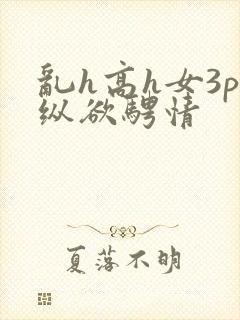 乱h高h女3p纵欲骋情