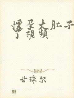 怀孕大肚子快生了视频