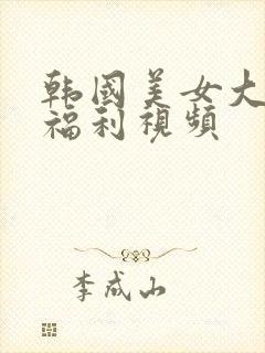 韩国美女大尺度福利视频