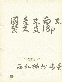 国产又白又嫩又紧又爽18p