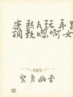 康熙h玩弄跪趴调教嗯啊女封面