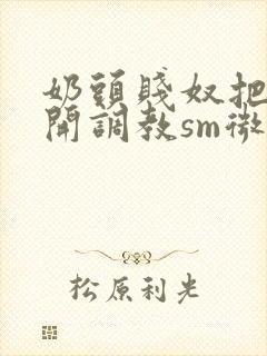 奶头贱奴把腿张开调教sm微博