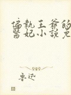 偏执王爷的团宠医妃小说免费阅读无弹窗