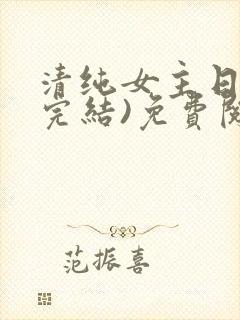 清纯女主日常(完结)免费阅读笔趣阁