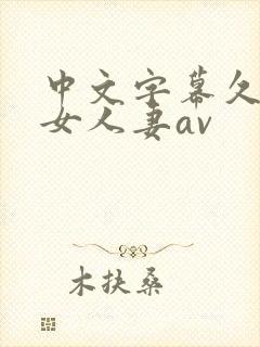 中文字幕久久熟女人妻av