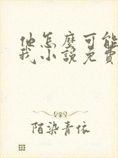 他怎么可能喜欢我小说免费阅读