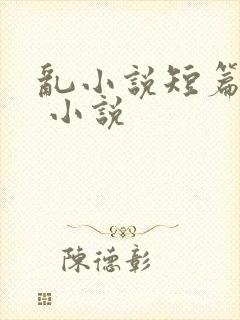乱小说短篇合集 小说
