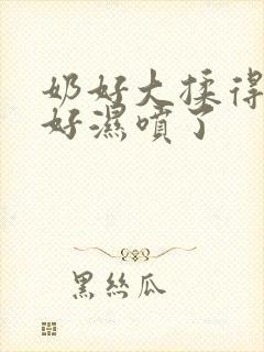 奶好大揉得好爽好湿喷了