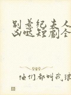 别惹纪夫人她超凶哒短剧全集免费