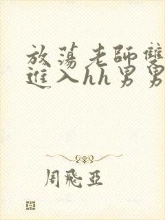 放荡老师双腿猛进入hh男男视频