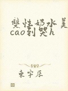 双性奶水美人被cao到哭h