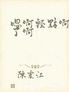 嗯啊轻点啊不要了啊