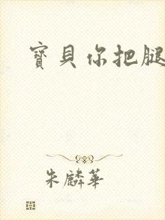 宝贝你把腿张开