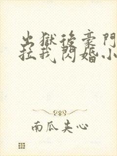 出狱后豪门大佬拉我闪婚小说阅读全部