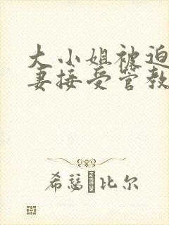 大小姐被迫为奴妻接受管教小说