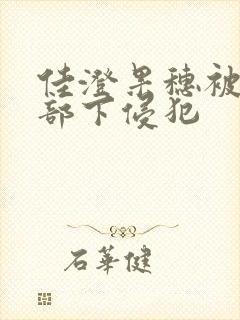 佳澄果穗被丈夫部下侵犯