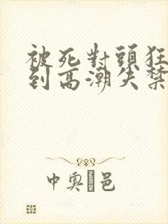 被死对头狂c躁到高潮失禁h