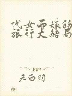 代女而嫁的蜜月旅行大结局笔趣阁