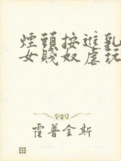 烟头按进乳头m女贱奴虐玩训诫调教惨小说