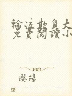 轮流欺负大美人免费阅读小说