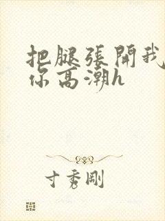 把腿张开我要添你高潮h