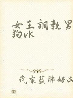 女王调教男奴当狗vk