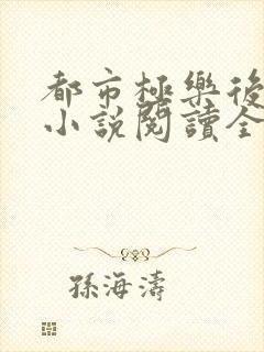 都市极乐后宫 小说阅读全文