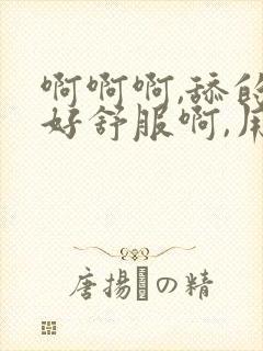 啊啊啊,舔的我好舒服啊,用力舔,