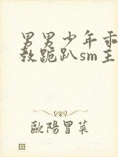 男男少年乖h调教跪趴sm主人h封面