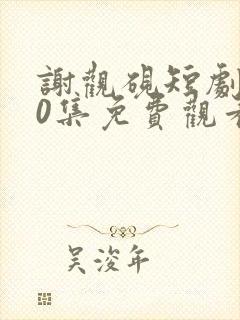 谢观砚短剧100集免费观看