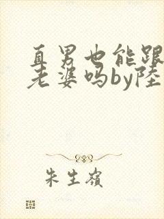 直男也能跟人当老婆吗by陆酌言txt