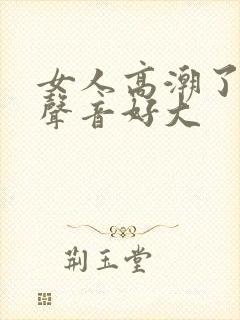 女人高潮了叫床声音好大