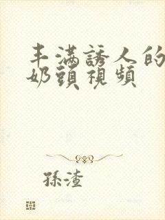 丰满诱人的大乳奶头视频