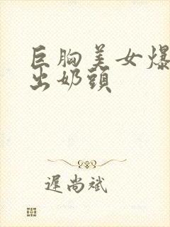 巨胸美女爆胸露出奶头