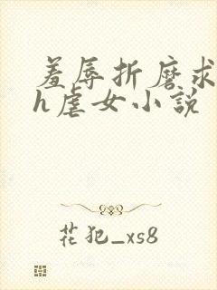 羞辱折磨求饶高h虐女小说