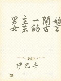 男主一开始想杀女主的古言