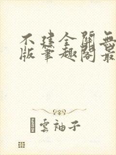 不建全关无删减版笔趣阁最新章节