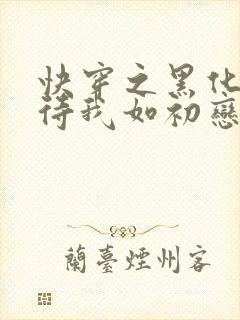 快穿之黑化反派待我如初恋免费阅读