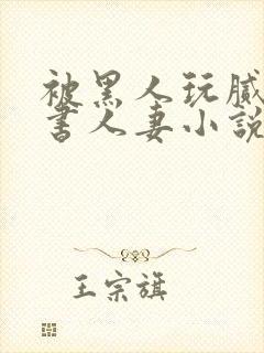 被黑人玩腻的秘书人妻小说