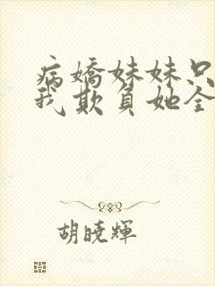 病娇妹妹只想让我欺负她全集免费阅读