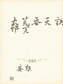 太荒吞天诀柳无邪完