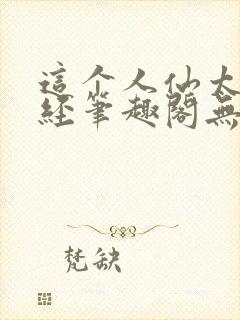 这个人仙太过正经笔趣阁无弹窗