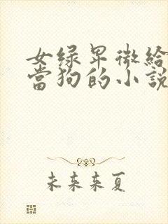 女绿卑微给女主当狗的小说