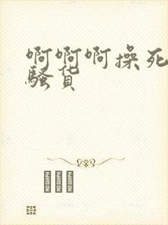 啊啊啊操死你小骚货