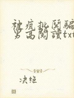 被疯批哄骗阴郁男高阅读txt结局笔趣阁