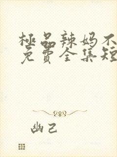 极品辣妈不好惹免费全集短剧