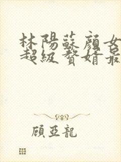 林阳苏颜女神的超级赘婿最新章节