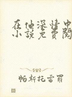 在他深情中陨落小说免费阅读笔趣阁封面